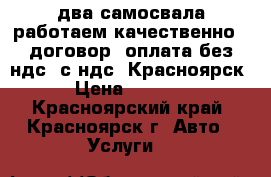 lдва самосвала работаем качественно , договор, оплата без ндс, с ндс  Красноярск › Цена ­ 1 800 - Красноярский край, Красноярск г. Авто » Услуги   